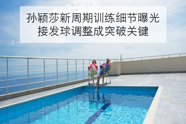孙颖莎新周期训练细节曝光 接发球调整成突破关键